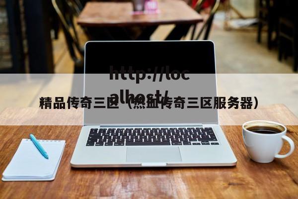 精品传奇三区(热血传奇三区服务器)