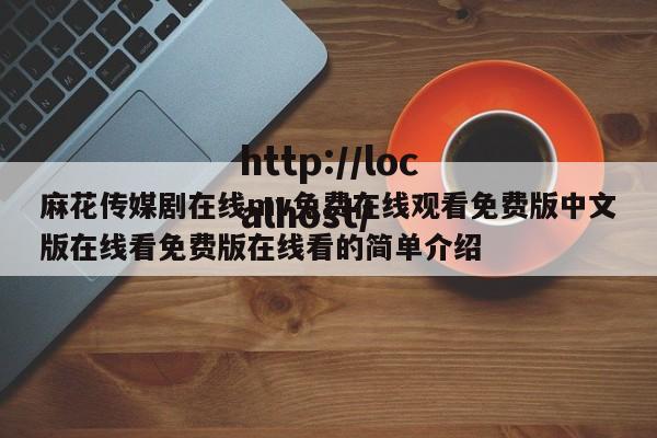 麻花传媒剧在线mv免费在线观看免费版中文版在线看免费版在线看的简单介绍